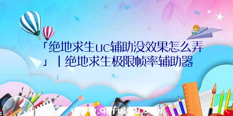 「绝地求生uc辅助没效果怎么弄」|绝地求生极限帧率辅助器